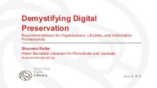 Demystifying Digital
Preservation
Recommendations for Organizations, Libraries, and Information
Professionals
Shannon Keller
Helen Bernstein Librarian for Periodicals and Journals
shannonkeller@nypl.org
June 6, 2019
 