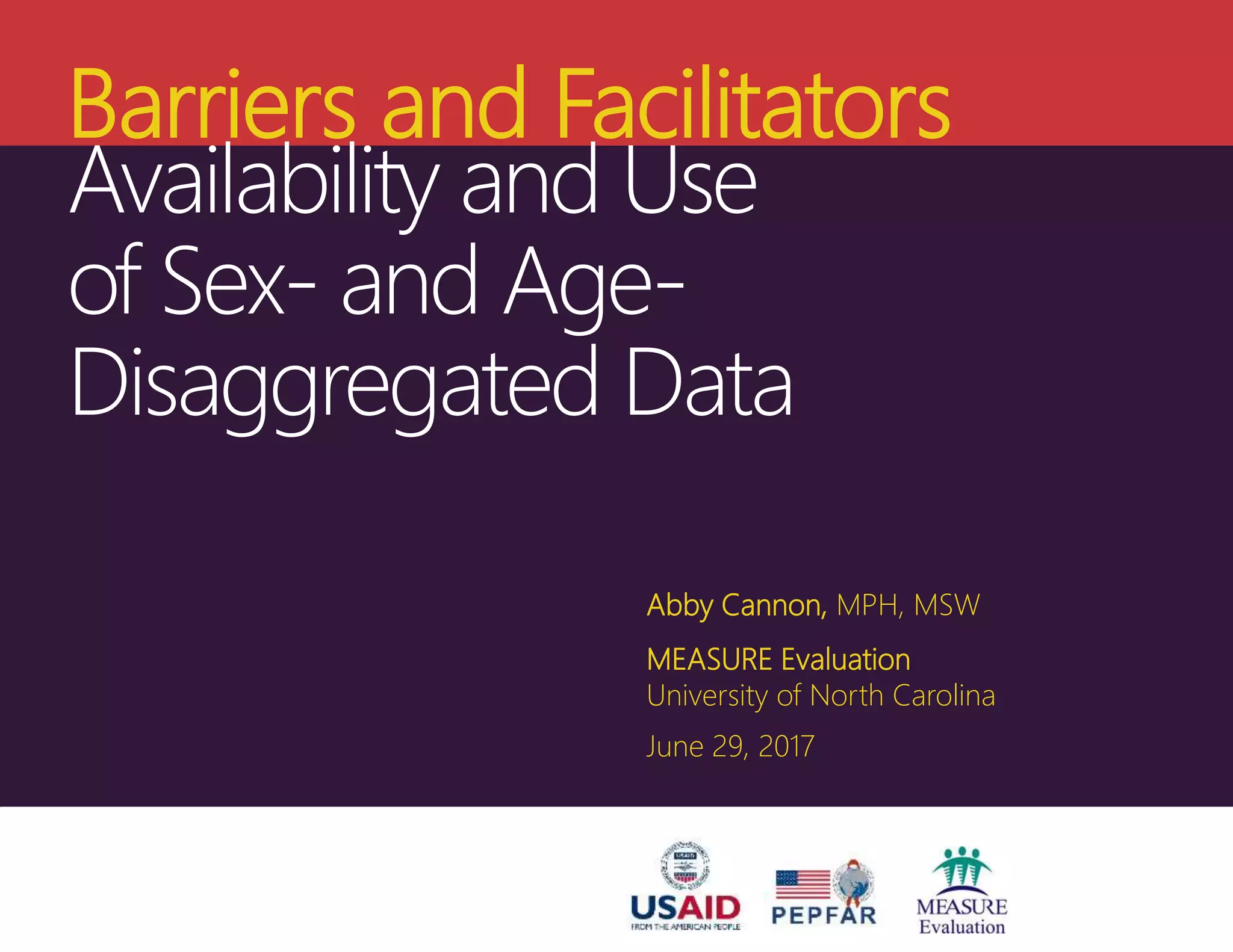 Barriers and Facilitators
Availability and Use
of Sex- and Age-
Disaggregated Data
Abby Cannon, MPH, MSW
MEASURE Evaluation
University of North Carolina
June 29, 2017
 