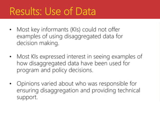 Results: Use of Data
• Most key informants (KIs) could not offer
examples of using disaggregated data for
decision making....