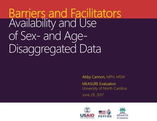 Barriers and Facilitators
Availability and Use
of Sex- and Age-
Disaggregated Data
Abby Cannon, MPH, MSW
MEASURE Evaluatio...