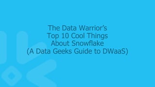 28
The  Data  Warrior’s
Top  10  Cool  Things
About  Snowflake
(A  Data  Geeks  Guide  to  DWaaS)
 