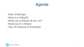 4
Agenda
•Data  Challenges
•What  is  a  DWaaS?
•What  can  a  DWaaS do  for  me?
•Features  of  a  DWaaS
•Top  10  Features  of  Snowflake
 