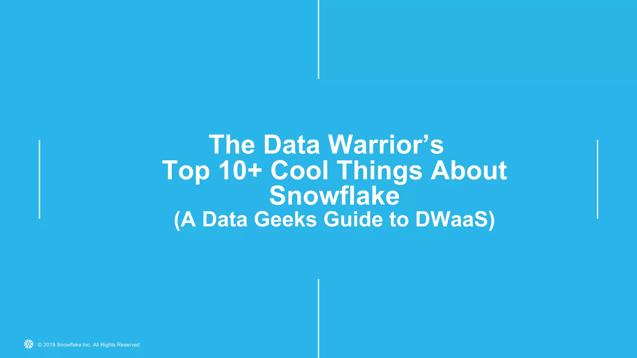 © 2019 Snowflake Inc. All Rights Reserved
The Data Warrior’s
Top 10+ Cool Things About
Snowflake
(A Data Geeks Guide to DWaaS)
 