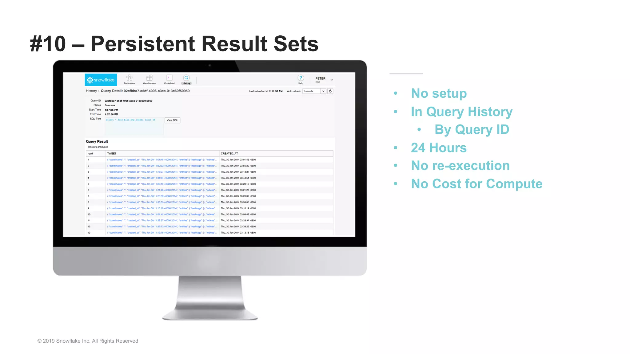 #10 – Persistent Result Sets
• No setup
• In Query History
• By Query ID
• 24 Hours
• No re-execution
• No Cost for Compute
© 2019 Snowflake Inc. All Rights Reserved
 