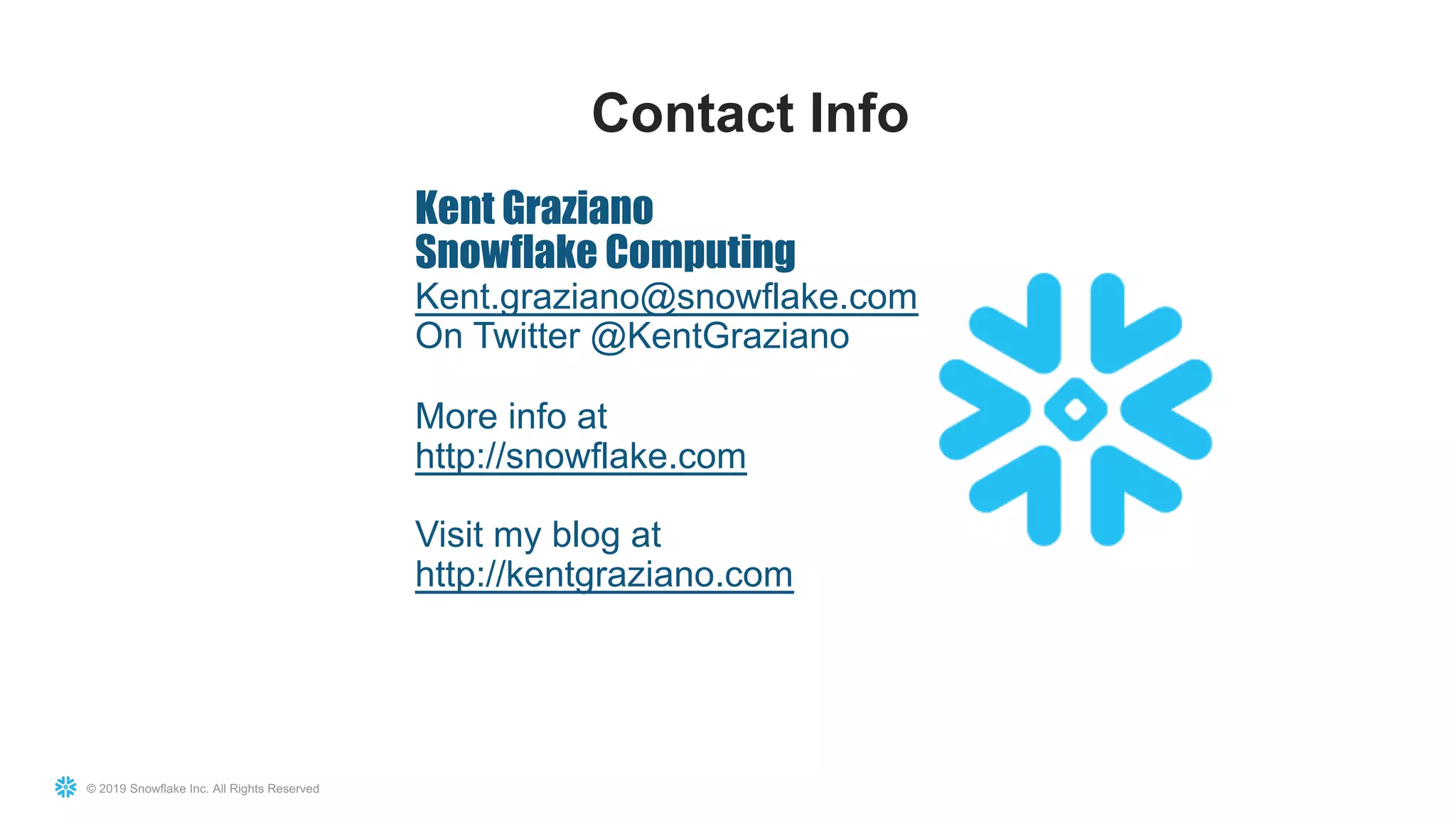 © 2019 Snowflake Inc. All Rights Reserved
Kent Graziano
Snowflake Computing
Kent.graziano@snowflake.com
On Twitter @KentGraziano
More info at
http://snowflake.com
Visit my blog at
http://kentgraziano.com
Contact Info
 