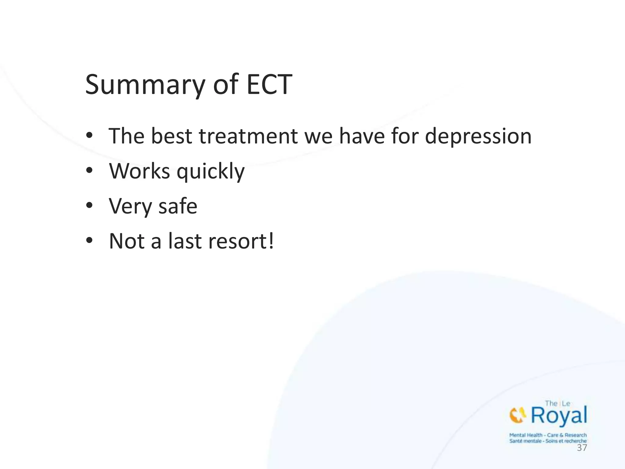 Summary of ECT
• The best treatment we have for depression
• Works quickly
• Very safe
• Not a last resort!
37
 