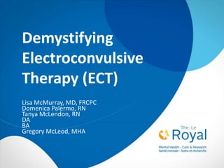 Demystifying
Electroconvulsive
Therapy (ECT)
Lisa McMurray, MD, FRCPC
Domenica Palermo, RN
Tanya McLendon, RN
DA
BA
Gregory McLeod, MHA
 