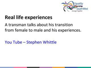 Real life experiences
A transman talks about his transition
from female to male and his experiences.
You Tube – Stephen Whittle

 