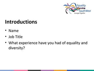 Introductions
• Name
• Job Title
• What experience have you had of equality and
diversity?

 