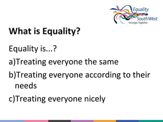 What is Equality?
Equality is...?
a)Treating everyone the same
b)Treating everyone according to their
needs
c)Treating everyone nicely

 