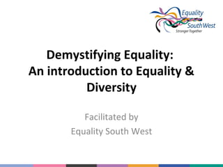 Demystifying Equality:
An introduction to Equality &
Diversity
Facilitated by
Equality South West

 