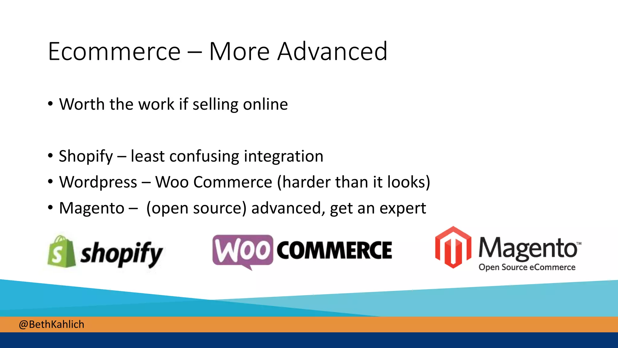 @BethKahlich
Ecommerce – More Advanced
• Worth the work if selling online
• Shopify – least confusing integration
• Wordpress – Woo Commerce (harder than it looks)
• Magento – (open source) advanced, get an expert
 