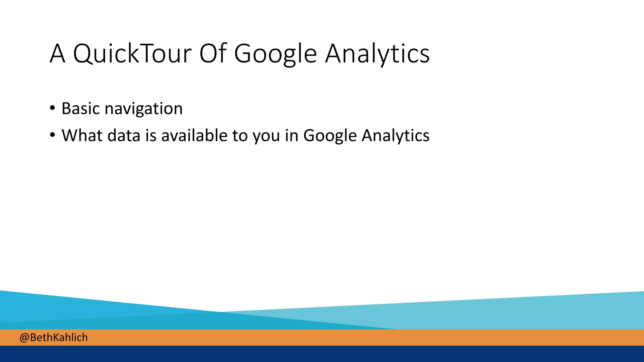 @BethKahlich
A QuickTour Of Google Analytics
• Basic navigation
• What data is available to you in Google Analytics
 
