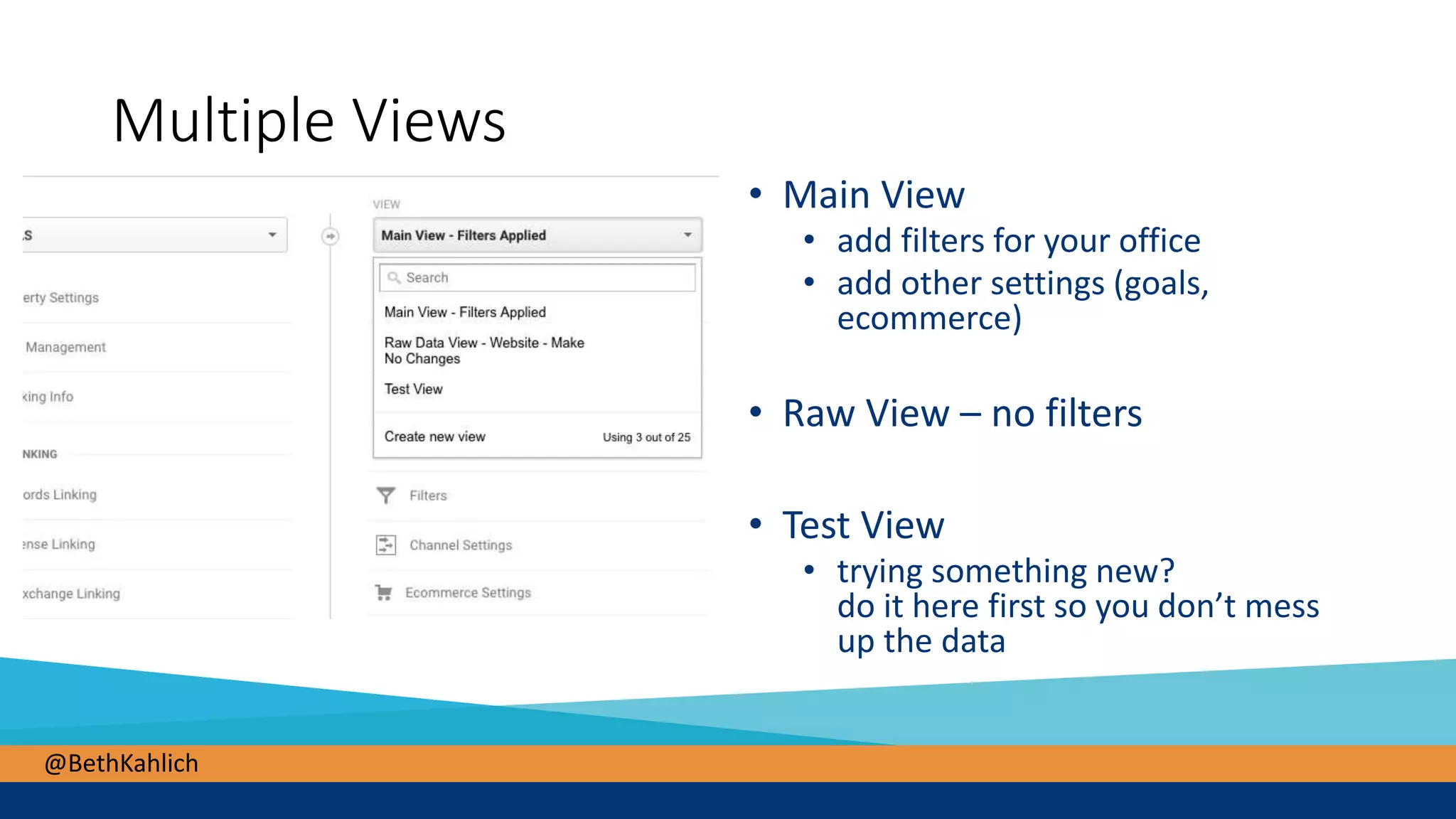 @BethKahlich
Multiple Views
• Main View
• add filters for your office
• add other settings (goals,
ecommerce)
• Raw View – no filters
• Test View
• trying something new?
do it here first so you don’t mess
up the data
 
