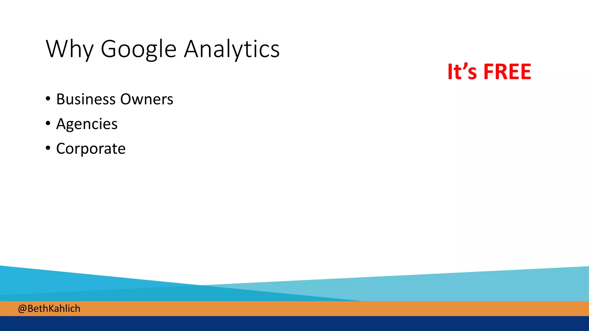 @BethKahlich
Why Google Analytics
• Business Owners
• Agencies
• Corporate
It’s FREE
 