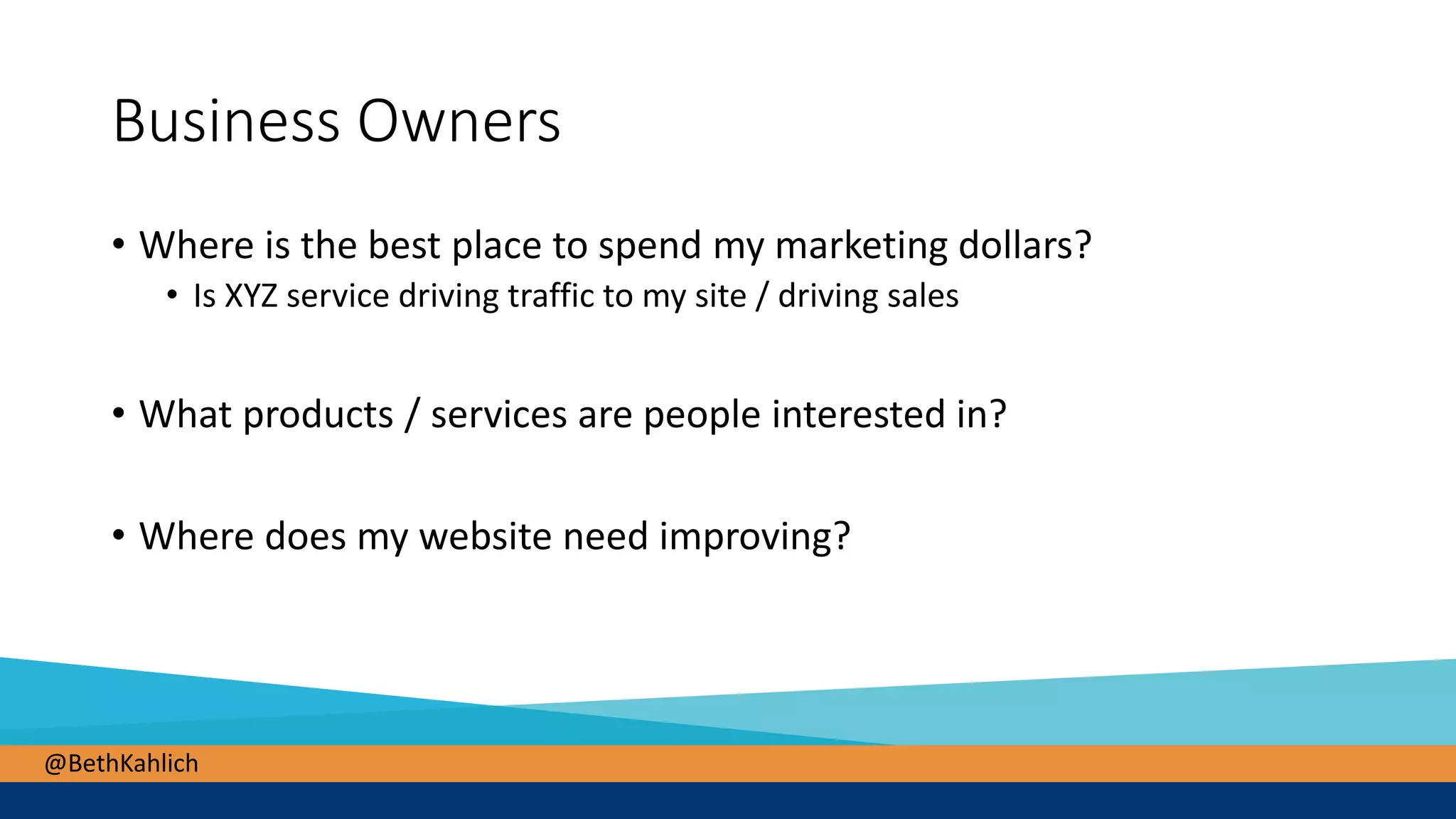 @BethKahlich
Business Owners
• Where is the best place to spend my marketing dollars?
• Is XYZ service driving traffic to my site / driving sales
• What products / services are people interested in?
• Where does my website need improving?
 