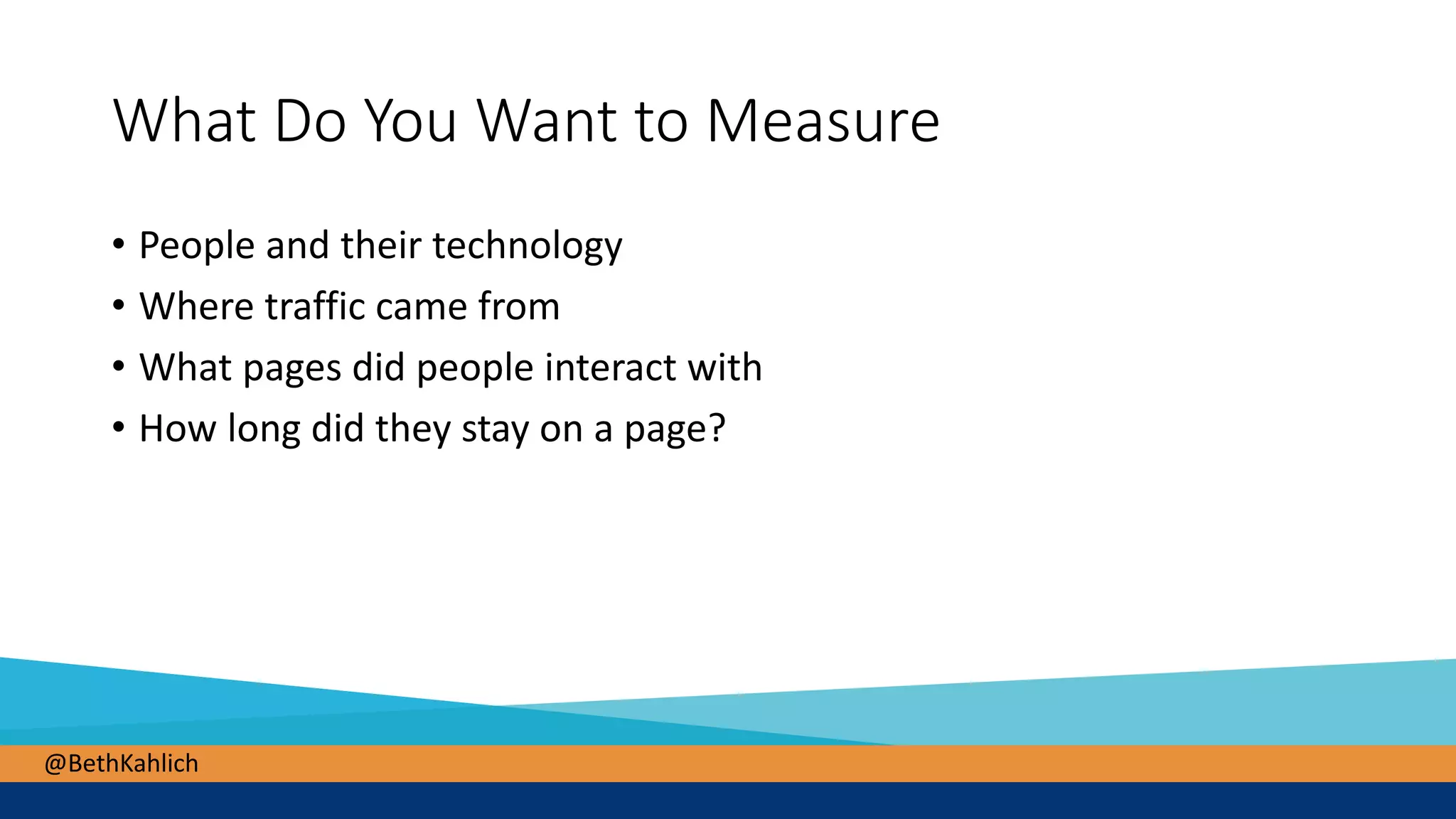 @BethKahlich
What Do You Want to Measure
• People and their technology
• Where traffic came from
• What pages did people interact with
• How long did they stay on a page?
 