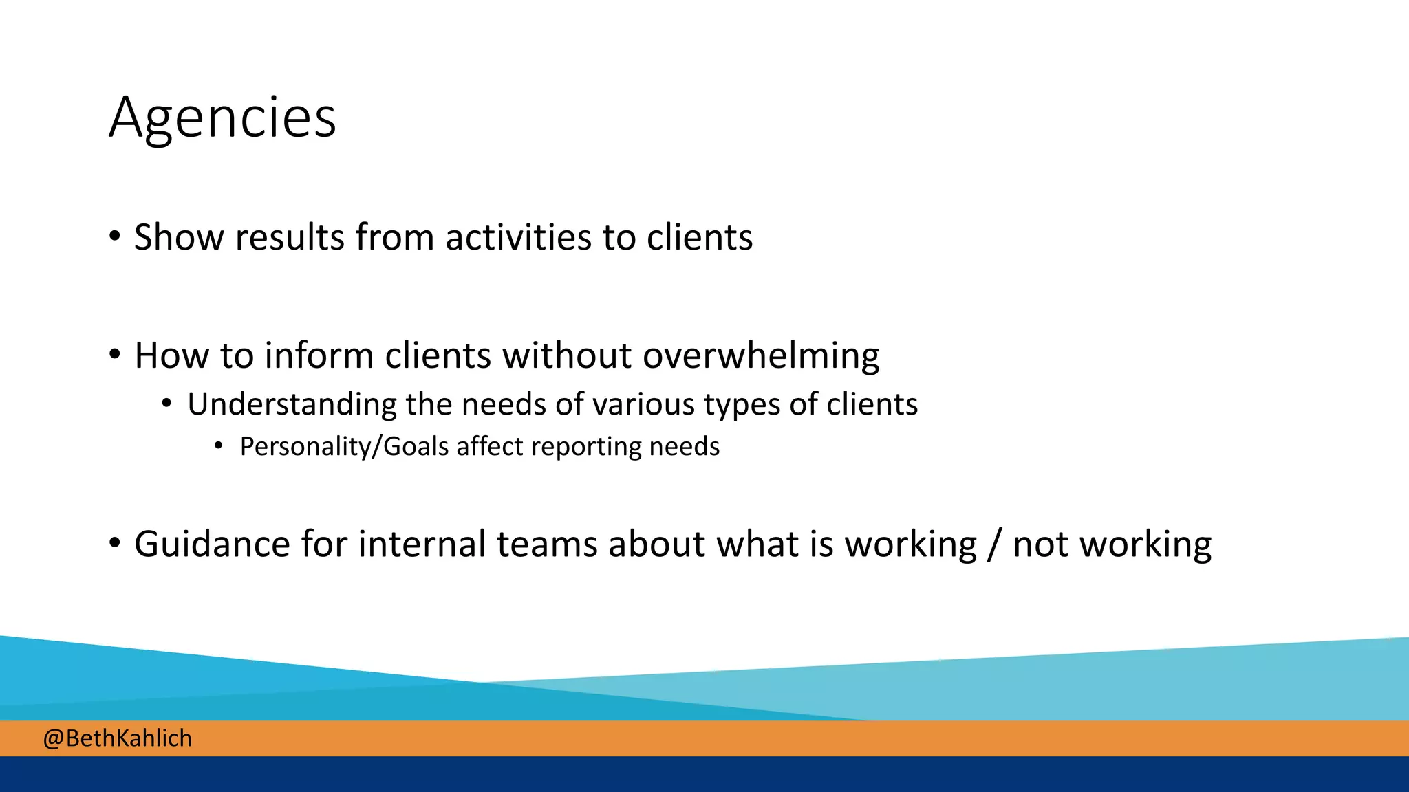 @BethKahlich
Agencies
• Show results from activities to clients
• How to inform clients without overwhelming
• Understanding the needs of various types of clients
• Personality/Goals affect reporting needs
• Guidance for internal teams about what is working / not working
 