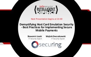 Next Presentation begins at 13:00
Demystifying Host Card Emulation Security
- Best Practices for Implementing Secure
Mobile Payments
Slawomir Jasek Wojtek Dworakowski
IT Security Expert IT Security Expert
 