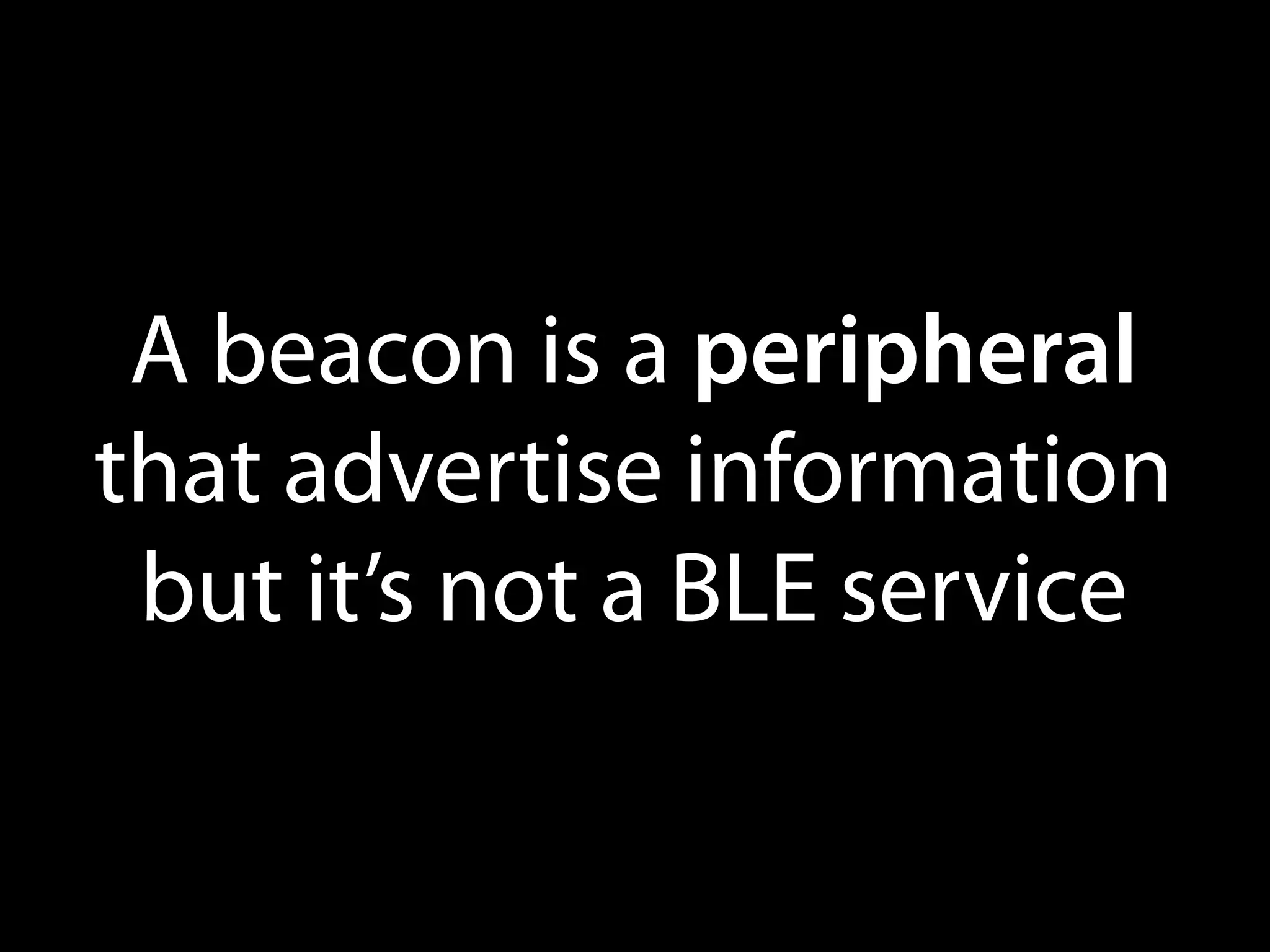 A beacon is a peripheral
that advertise information
but it’s not a BLE service

 