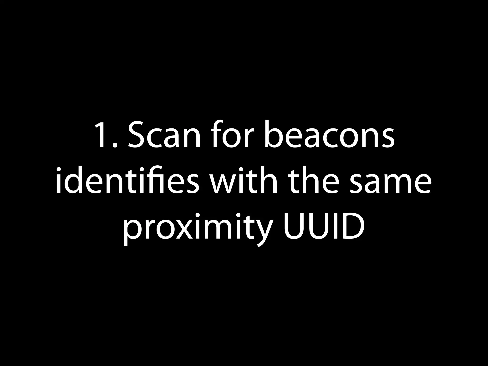 1. Scan for beacons
identiﬁed with the same
proximity UUID

 