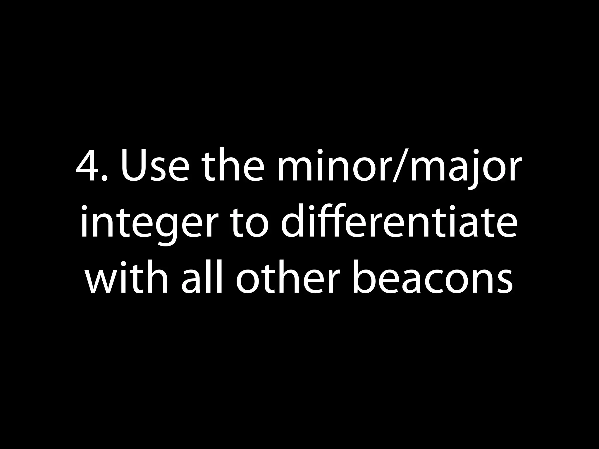 4. Use the minor/major
integers to
diﬀerentiate beacons

 