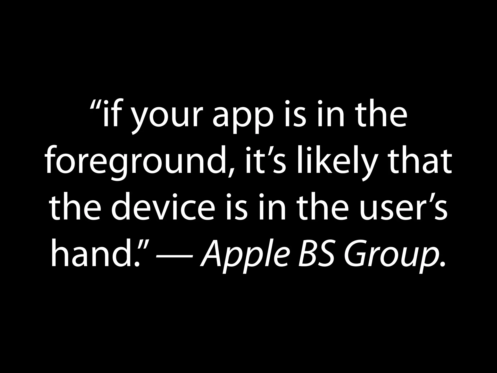 “if your app is in the
foreground, it’s likely that
the device is in the user’s
hand.” — Apple BS Group.

 