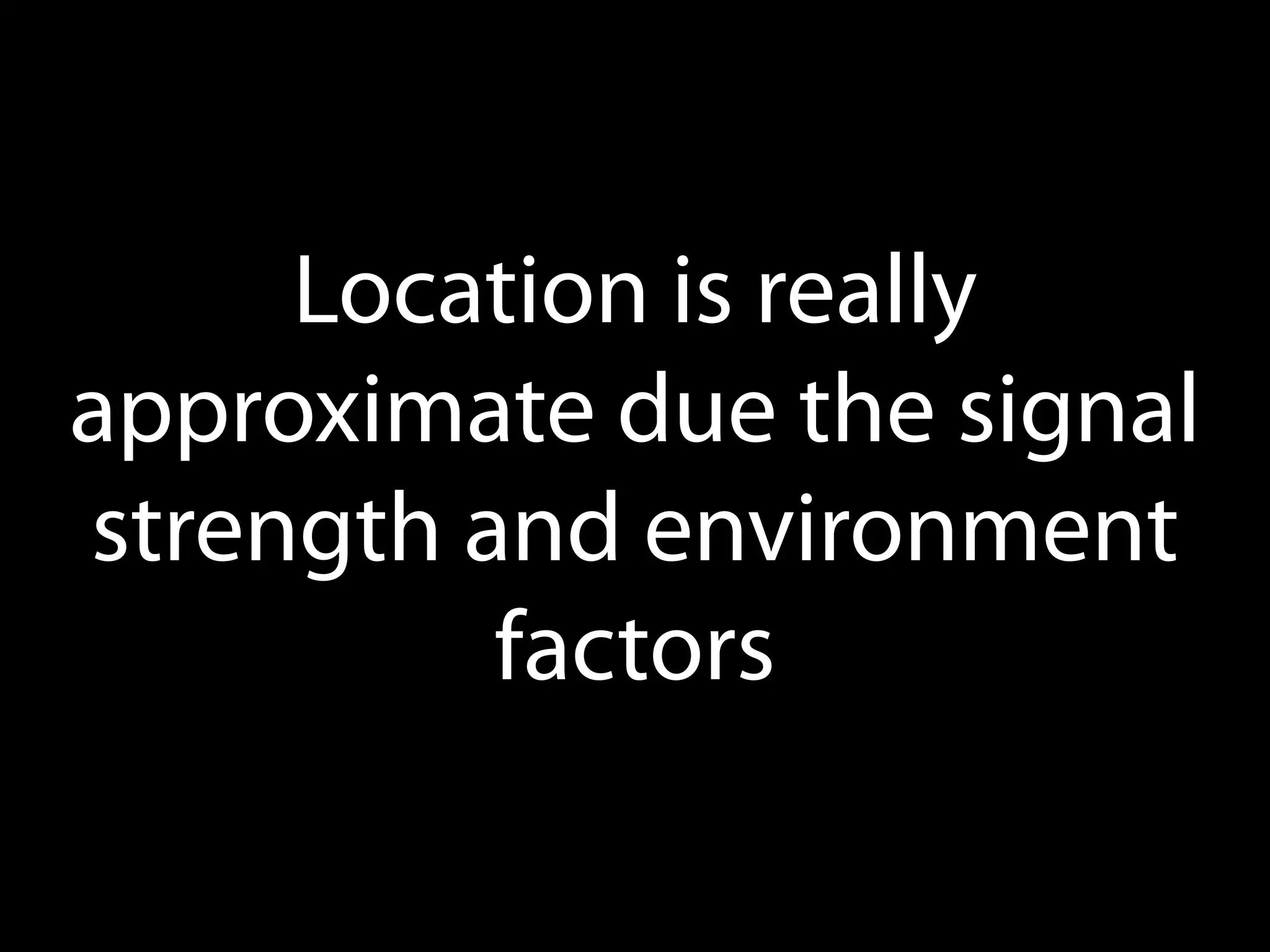 Location is really
approximate due the signal
strength and environment
factors

 