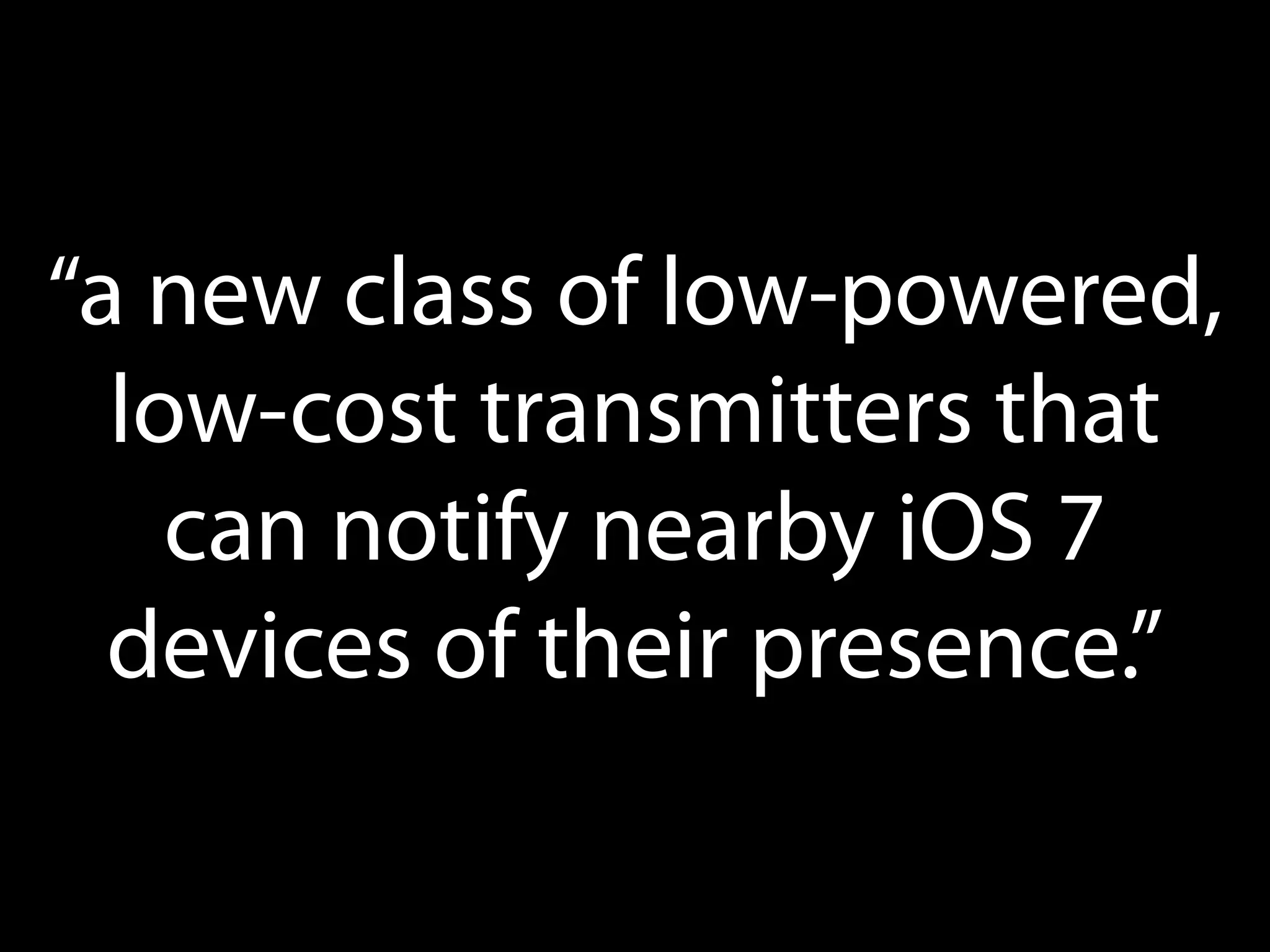“a new class of low-powered,
low-cost transmitters that
can notify nearby iOS 7
devices of their presence.”

 