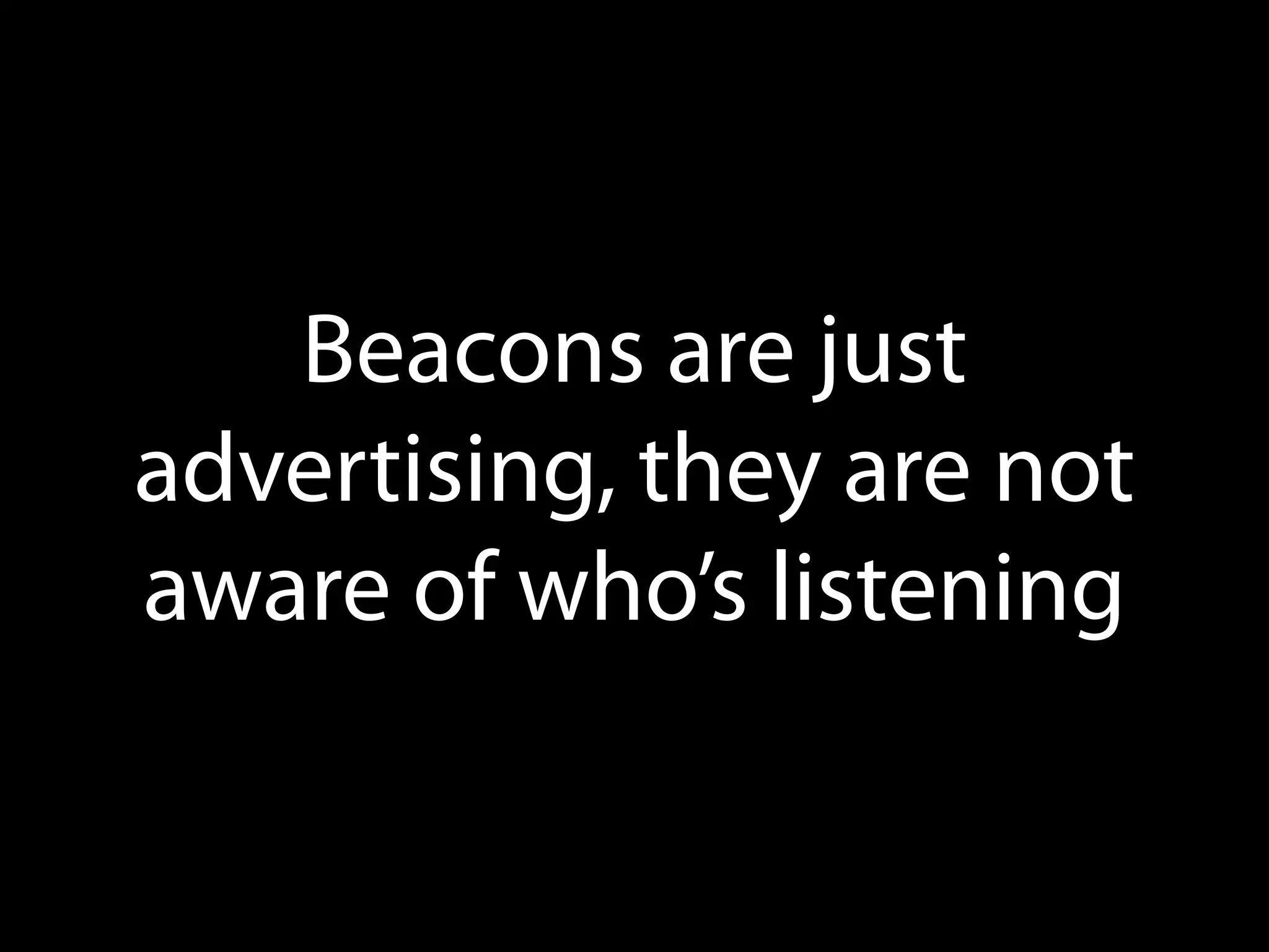 Beacons are just
advertising, they are not
aware of who’s listening

 