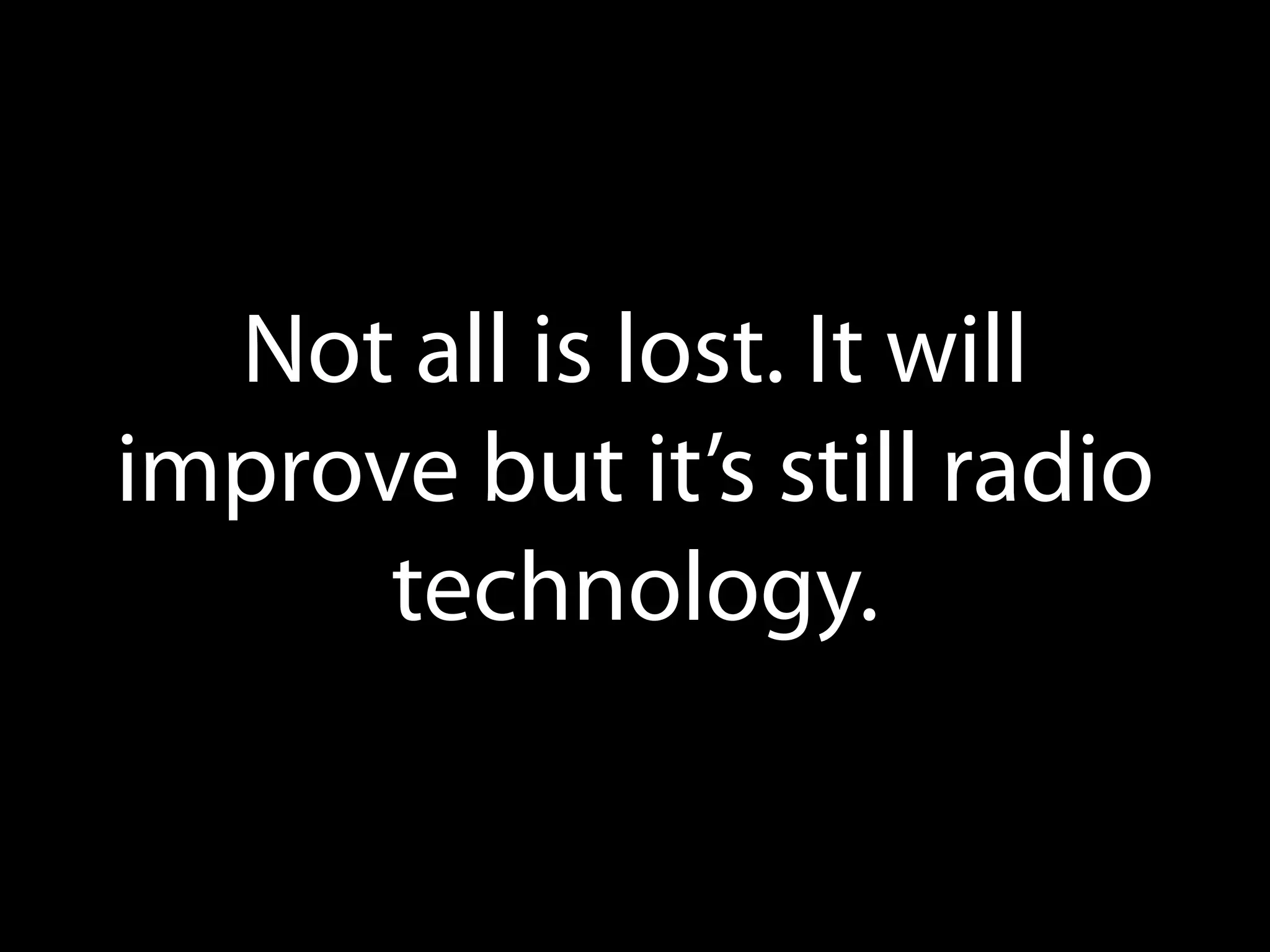 Not all is lost!
It will improve but it’s still
radio technology.

 