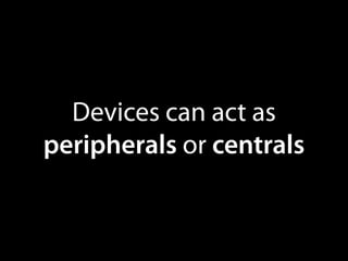 Devices can act as
peripherals or centrals

 