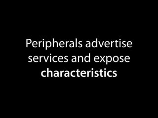 Peripherals advertise
services and expose
characteristics

 
