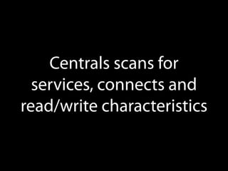 Centrals scans for
services; connects and
read/write characteristics

 