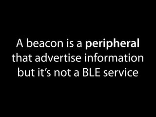 A beacon is a peripheral
that advertise information
but it’s not a BLE service

 