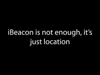 iBeacon is not enough, it’s
just location

 