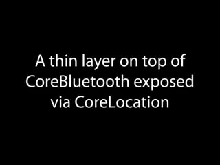 A thin layer on top of
CoreBluetooth exposed
via CoreLocation

 