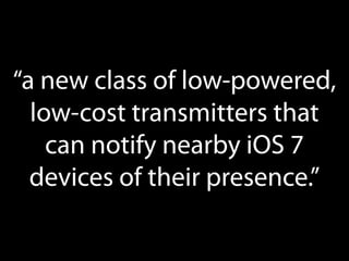 “a new class of low-powered,
low-cost transmitters that
can notify nearby iOS 7
devices of their presence.”

 