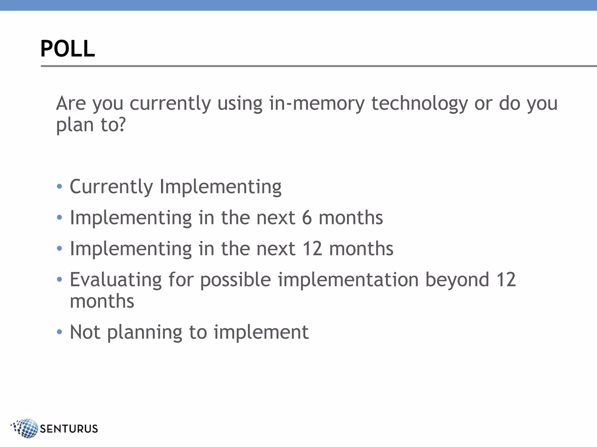 Are you currently using in-memory technology or do you
plan to?
• Currently Implementing
• Implementing in the next 6 months
• Implementing in the next 12 months
• Evaluating for possible implementation beyond 12
months
• Not planning to implement
POLL
 
