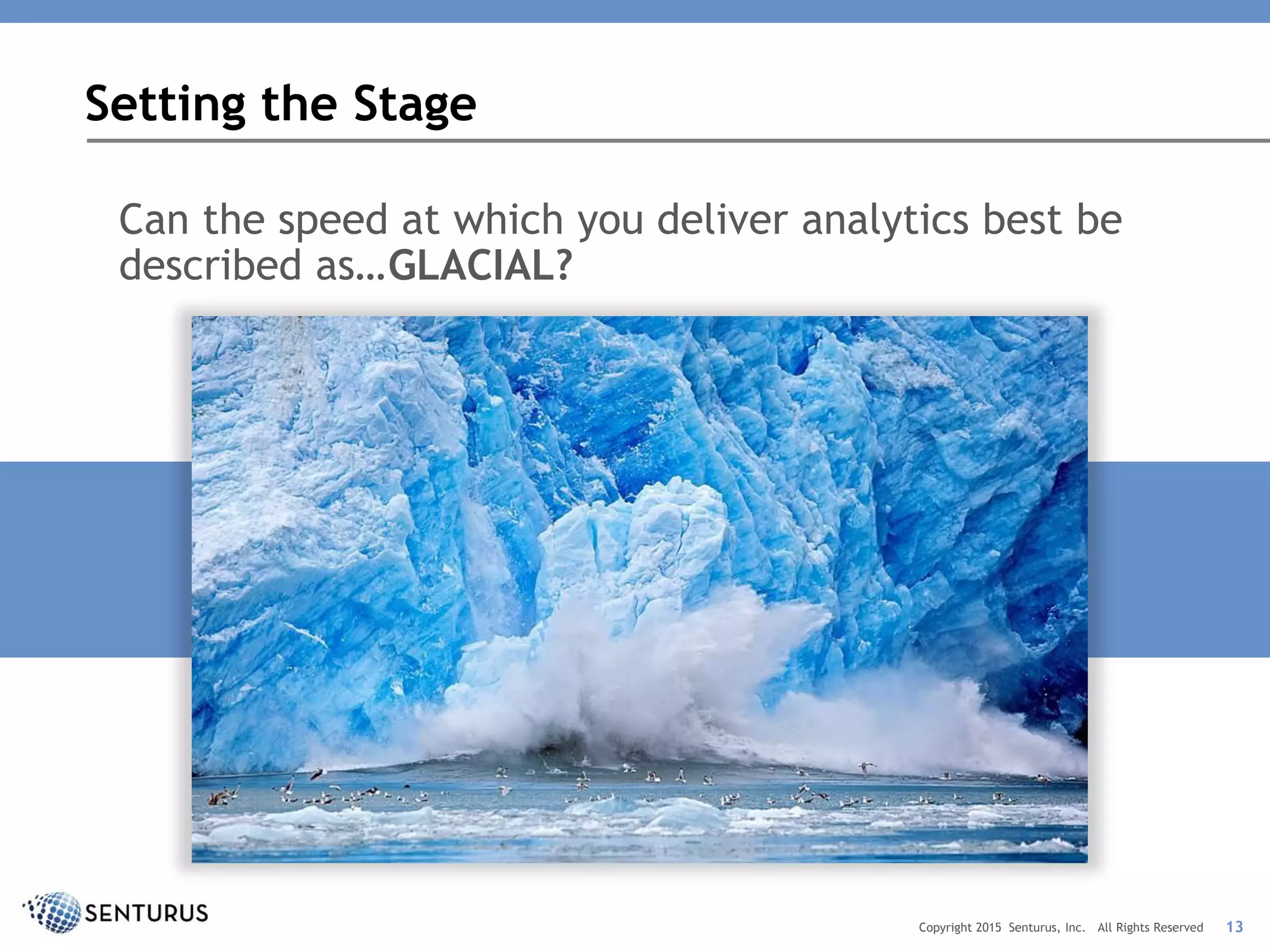 Can the speed at which you deliver analytics best be
described as…GLACIAL?
Setting the Stage
13Copyright 2015 Senturus, Inc. All Rights Reserved
 
