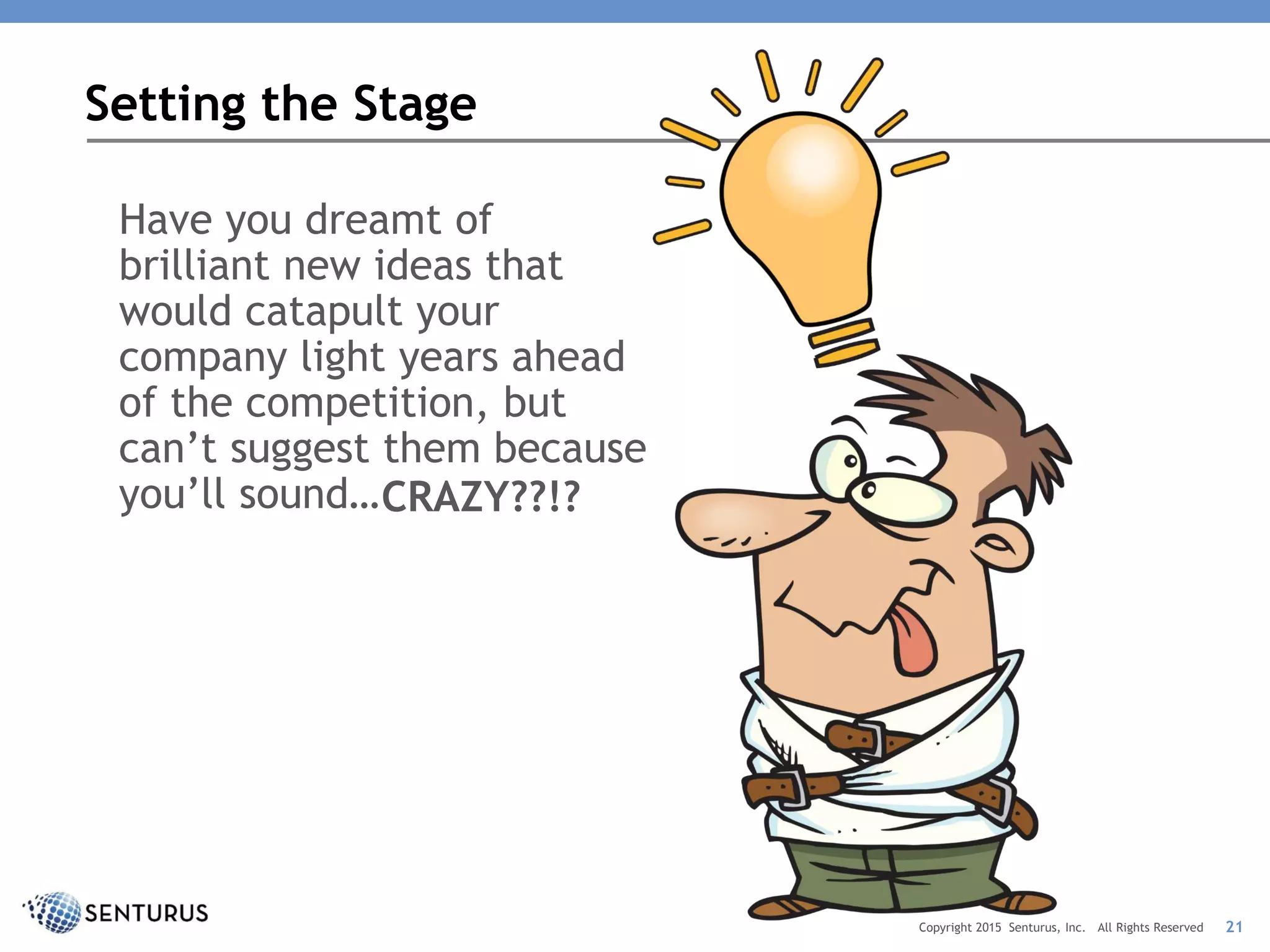 Have you dreamt of
brilliant new ideas that
would catapult your
company light years ahead
of the competition, but
can’t suggest them because
you’ll sound…
Setting the Stage
21
CRAZY??!?
Copyright 2015 Senturus, Inc. All Rights Reserved
 
