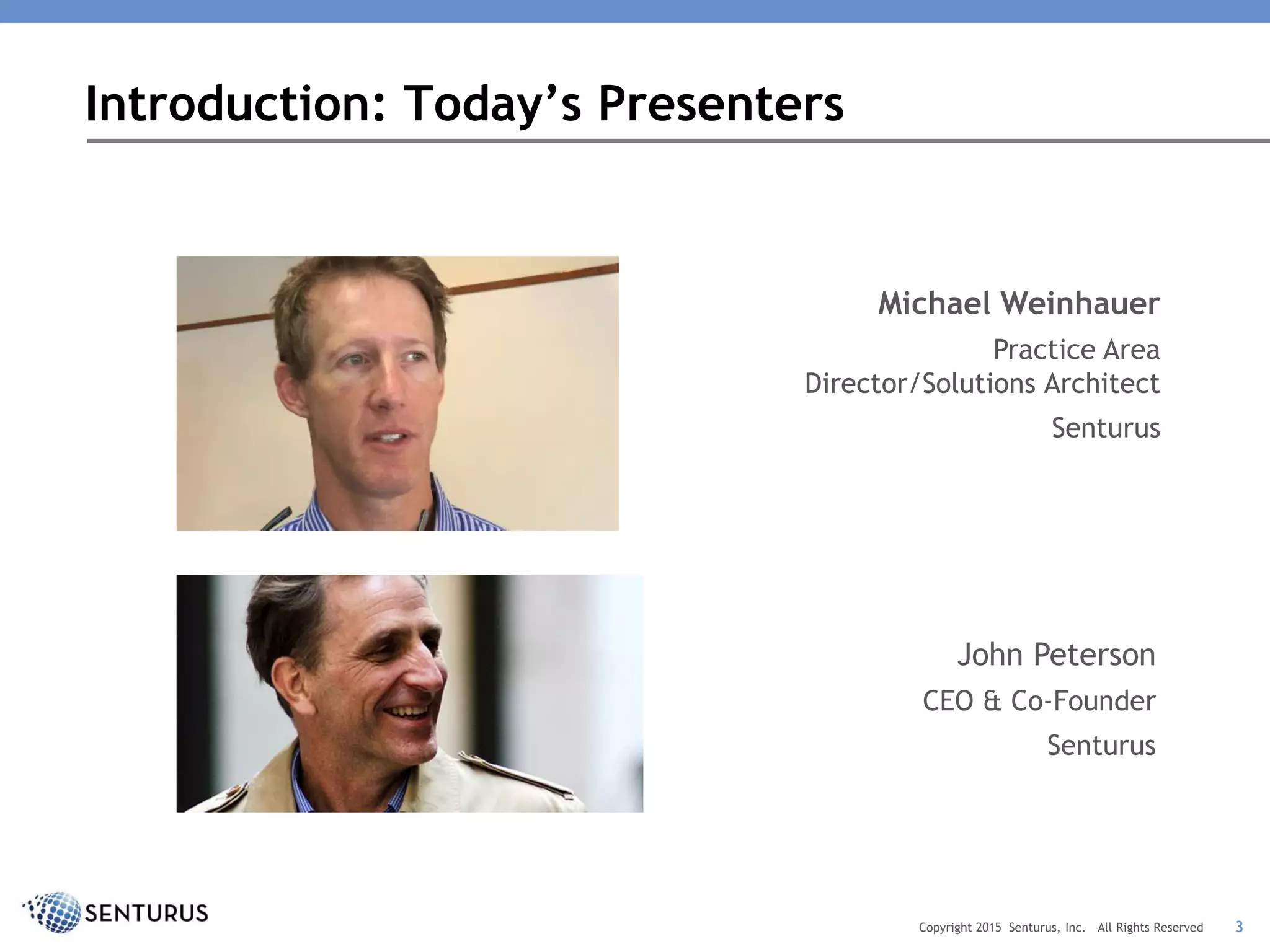 Michael Weinhauer
Practice Area
Director/Solutions Architect
Senturus
Introduction: Today’s Presenters
3Copyright 2015 Senturus, Inc. All Rights Reserved
John Peterson
CEO & Co-Founder
Senturus
 
