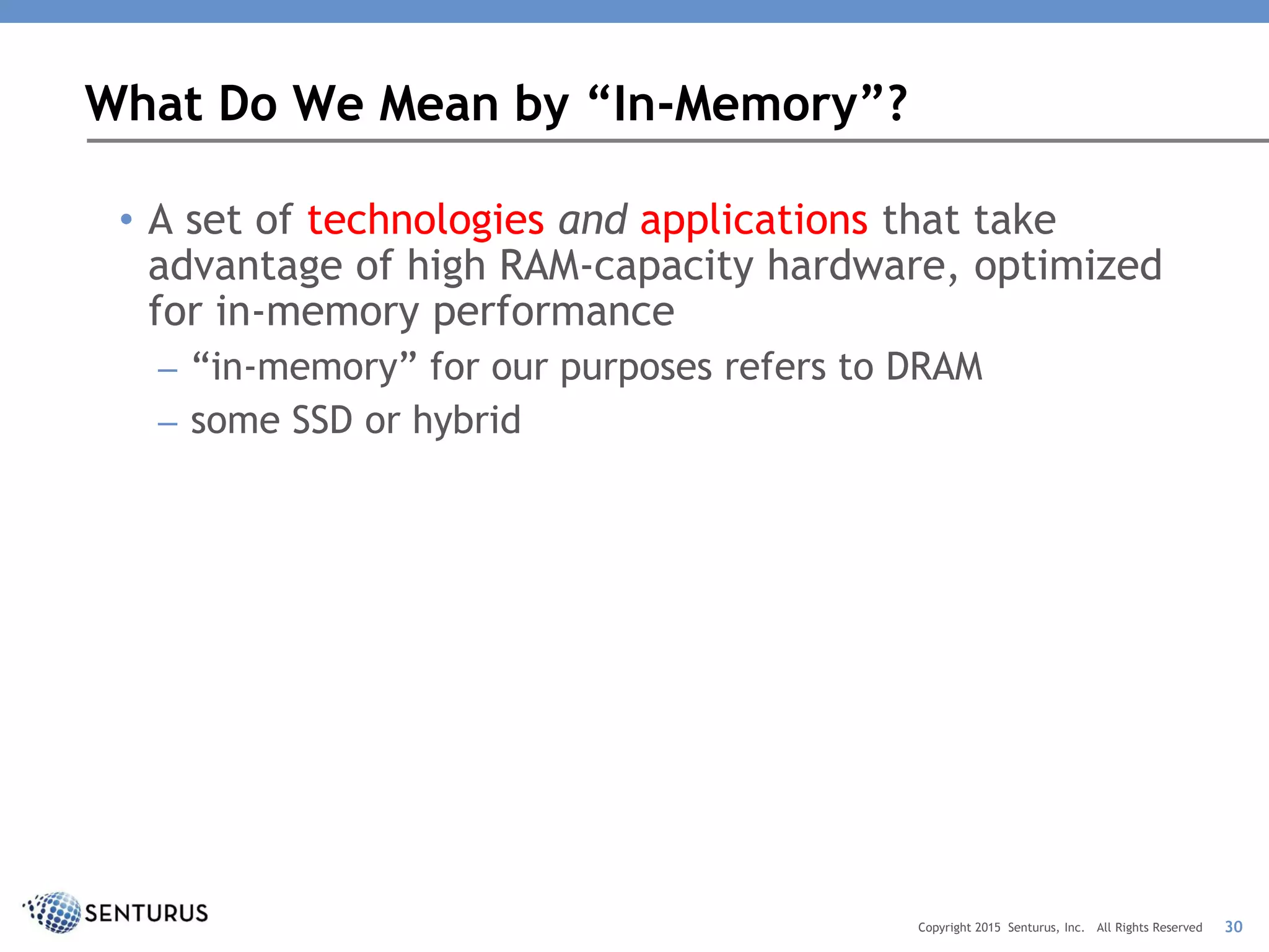 • A set of technologies and applications that take
advantage of high RAM-capacity hardware, optimized
for in-memory performance
– “in-memory” for our purposes refers to DRAM
– some SSD or hybrid
30Copyright 2015 Senturus, Inc. All Rights Reserved
What Do We Mean by “In-Memory”?
 