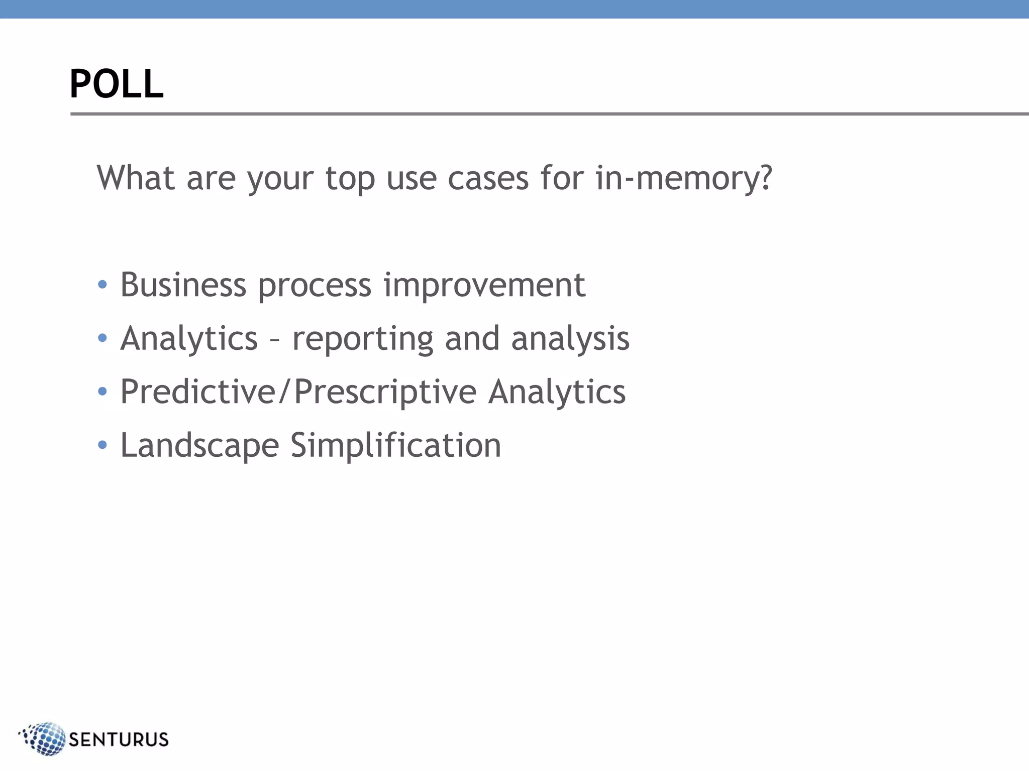 What are your top use cases for in-memory?
• Business process improvement
• Analytics – reporting and analysis
• Predictive/Prescriptive Analytics
• Landscape Simplification
POLL
 