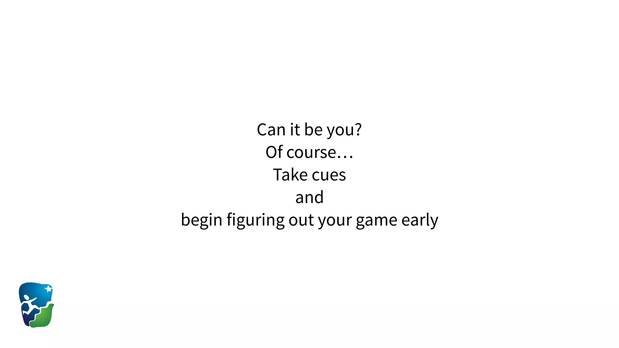 Can it be you?
Of course…
Take cues
and
begin figuring out your game early
 