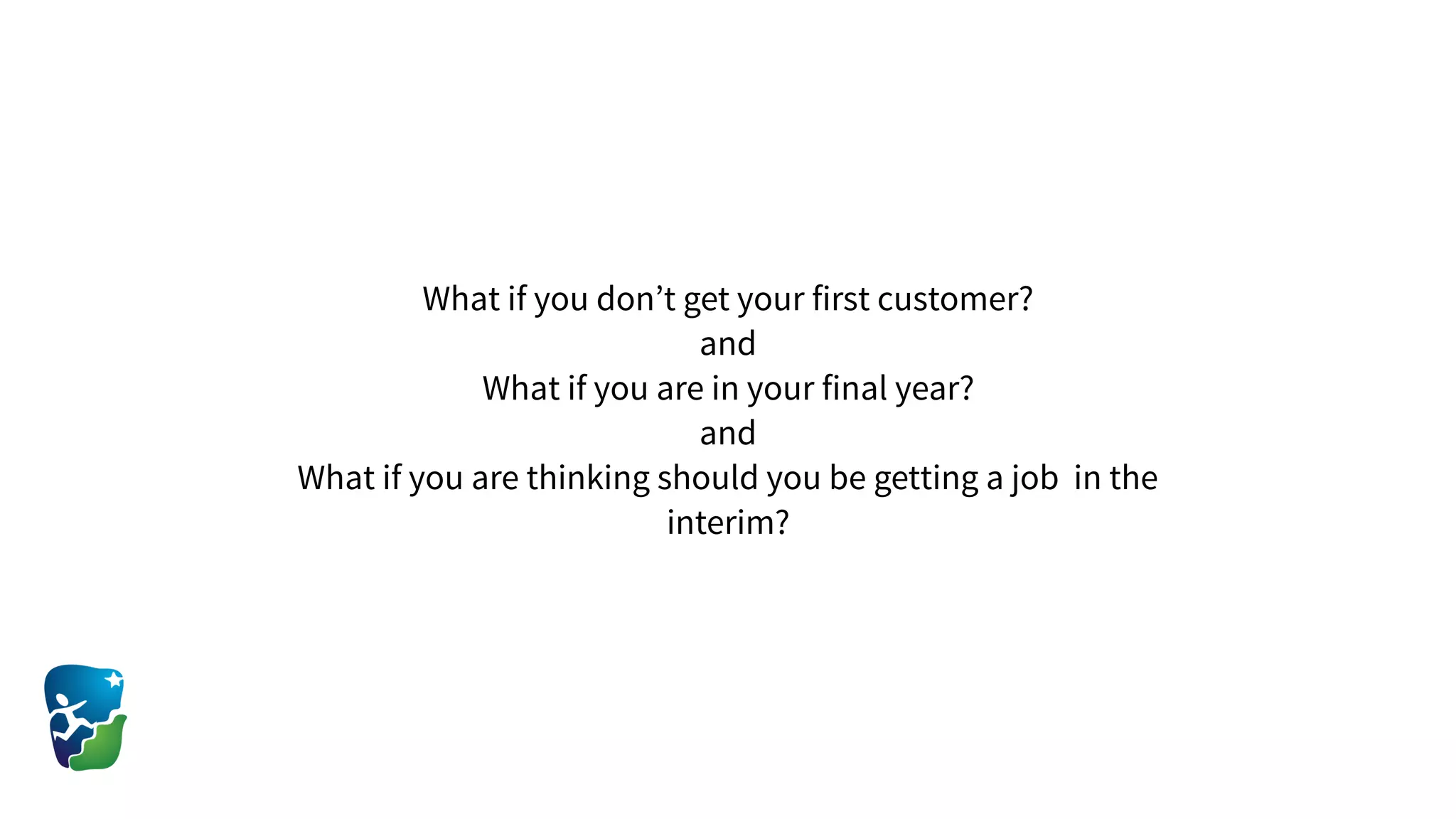 What if you don’t get your first customer?
and
What if you are in your final year?
and
What if you are thinking should you be getting a job in the
interim?
 