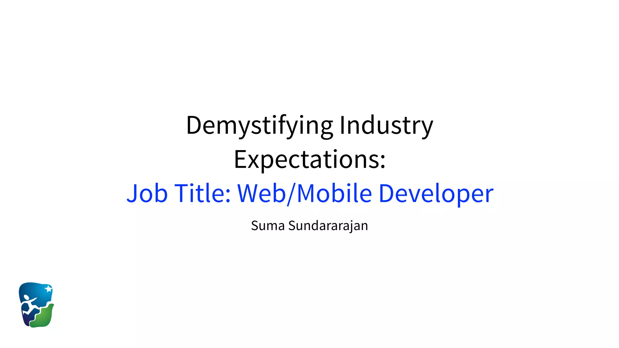 Demystifying Industry
Expectations:
Job Title: Web/Mobile Developer
Suma Sundararajan
 