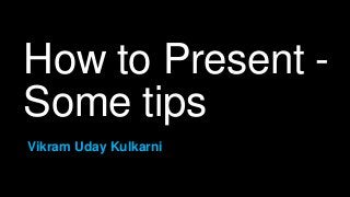 How to Present -
Some tips
Vikram Uday Kulkarni
 