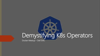 Demystifying K8s Operators
Docker Meetup – Dell EMC
 