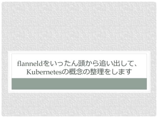 flanneldをいったん頭から追い出して、
Kubernetesの概念の整理をします
 